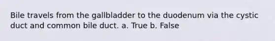 Bile travels from the gallbladder to the duodenum via the cystic duct and common bile duct. a. True b. False