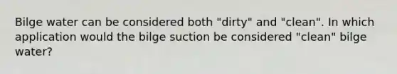 Bilge water can be considered both "dirty" and "clean". In which application would the bilge suction be considered "clean" bilge water?