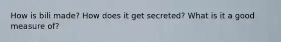 How is bili made? How does it get secreted? What is it a good measure of?