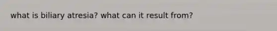 what is biliary atresia? what can it result from?