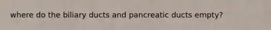 where do the biliary ducts and pancreatic ducts empty?