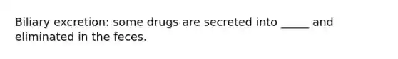 Biliary excretion: some drugs are secreted into _____ and eliminated in the feces.
