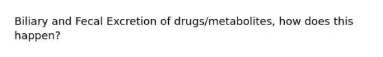 Biliary and Fecal Excretion of drugs/metabolites, how does this happen?