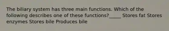 The biliary system has three main functions. Which of the following describes one of these functions?_____ Stores fat Stores enzymes Stores bile Produces bile