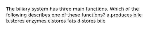 The biliary system has three main functions. Which of the following describes one of these functions? a.produces bile b.stores enzymes c.stores fats d.stores bile