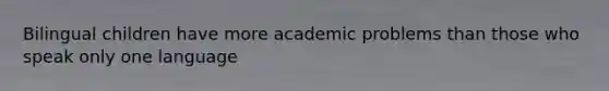 Bilingual children have more academic problems than those who speak only one language