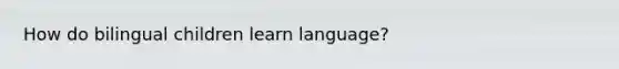 How do bilingual children learn language?