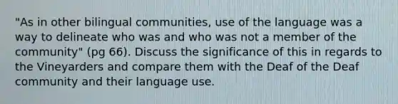 "As in other bilingual communities, use of the language was a way to delineate who was and who was not a member of the community" (pg 66). Discuss the significance of this in regards to the Vineyarders and compare them with the Deaf of the Deaf community and their language use.