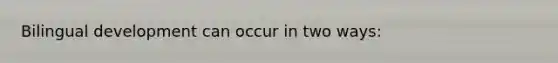 Bilingual development can occur in two ways: