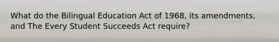 What do the Bilingual Education Act of 1968, its amendments, and The Every Student Succeeds Act require?