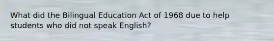 What did the Bilingual Education Act of 1968 due to help students who did not speak English?