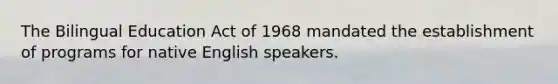 The Bilingual Education Act of 1968 mandated the establishment of programs for native English speakers.