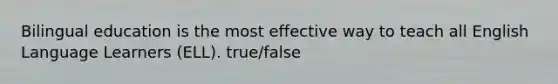 Bilingual education is the most effective way to teach all English Language Learners (ELL). true/false