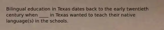 Bilingual education in Texas dates back to the early twentieth century when ____ in Texas wanted to teach their native language(s) in the schools.