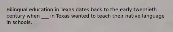 Bilingual education in Texas dates back to the early twentieth century when ___ in Texas wanted to teach their native language in schools.