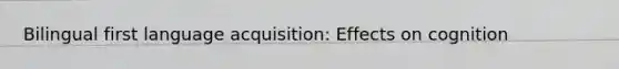 Bilingual first language acquisition: Effects on cognition
