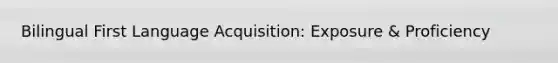 Bilingual First Language Acquisition: Exposure & Proficiency