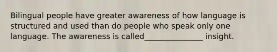 Bilingual people have greater awareness of how language is structured and used than do people who speak only one language. The awareness is called_______________ insight.