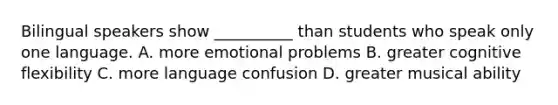 Bilingual speakers show __________ than students who speak only one language. A. more emotional problems B. greater cognitive flexibility C. more language confusion D. greater musical ability