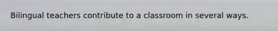 Bilingual teachers contribute to a classroom in several ways.