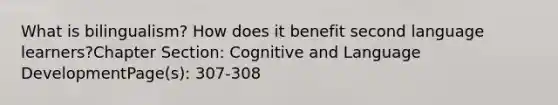 What is bilingualism? How does it benefit second language learners?Chapter Section: Cognitive and Language DevelopmentPage(s): 307-308