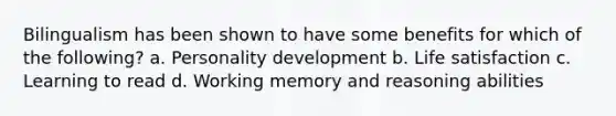 Bilingualism has been shown to have some benefits for which of the following? a. Personality development b. Life satisfaction c. Learning to read d. Working memory and reasoning abilities