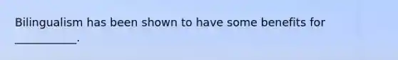 Bilingualism has been shown to have some benefits for ___________.