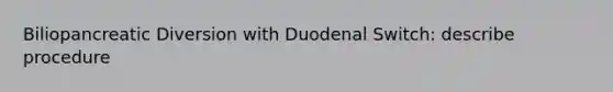 Biliopancreatic Diversion with Duodenal Switch: describe procedure