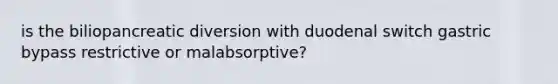 is the biliopancreatic diversion with duodenal switch gastric bypass restrictive or malabsorptive?