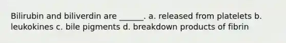 Bilirubin and biliverdin are ______. a. released from platelets b. leukokines c. bile pigments d. breakdown products of fibrin