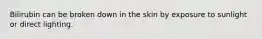 Bilirubin can be broken down in the skin by exposure to sunlight or direct lighting.