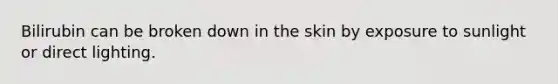 Bilirubin can be broken down in the skin by exposure to sunlight or direct lighting.