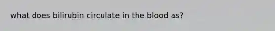 what does bilirubin circulate in the blood as?