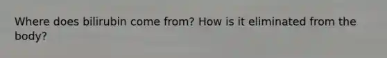 Where does bilirubin come from? How is it eliminated from the body?