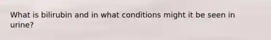 What is bilirubin and in what conditions might it be seen in urine?