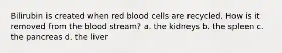 Bilirubin is created when red blood cells are recycled. How is it removed from the blood stream? a. the kidneys b. the spleen c. the pancreas d. the liver