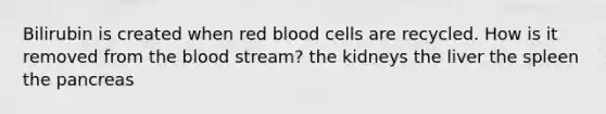 Bilirubin is created when red blood cells are recycled. How is it removed from the blood stream? the kidneys the liver the spleen the pancreas