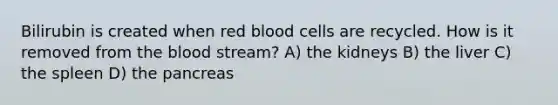 Bilirubin is created when red blood cells are recycled. How is it removed from the blood stream? A) the kidneys B) the liver C) the spleen D) the pancreas