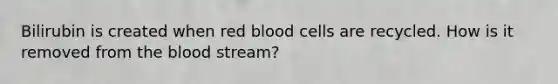 Bilirubin is created when red blood cells are recycled. How is it removed from the blood stream?