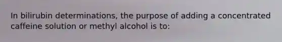 In bilirubin determinations, the purpose of adding a concentrated caffeine solution or methyl alcohol is to: