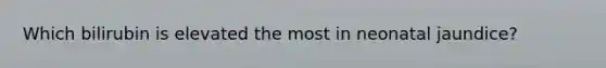 Which bilirubin is elevated the most in neonatal jaundice?