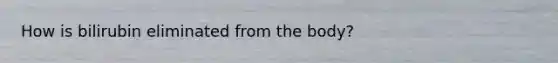 How is bilirubin eliminated from the body?