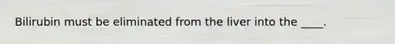Bilirubin must be eliminated from the liver into the ____.