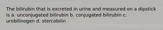 The bilirubin that is excreted in urine and measured on a dipstick is a. unconjugated bilirubin b. conjugated bilirubin c. urobilinogen d. stercobilin