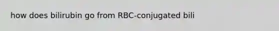 how does bilirubin go from RBC-conjugated bili