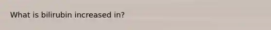 What is bilirubin increased in?