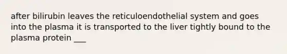 after bilirubin leaves the reticuloendothelial system and goes into the plasma it is transported to the liver tightly bound to the plasma protein ___