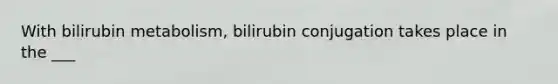 With bilirubin metabolism, bilirubin conjugation takes place in the ___