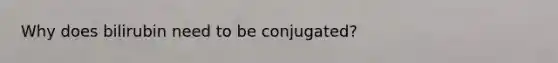 Why does bilirubin need to be conjugated?