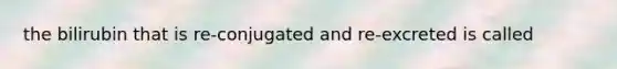 the bilirubin that is re-conjugated and re-excreted is called